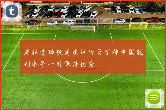 库拉索助教高度评价马宁称中国裁判水平一直保持优秀