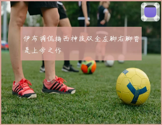 伊布调侃梅西神技双全左脚右脚皆是上帝之作
