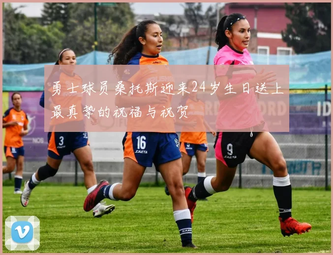勇士球员桑托斯迎来24岁生日送上最真挚的祝福与祝贺