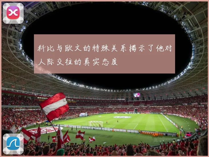 科比与欧文的特殊关系揭示了他对人际交往的真实态度